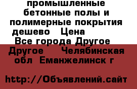 промышленные бетонные полы и полимерные покрытия дешево › Цена ­ 1 008 - Все города Другое » Другое   . Челябинская обл.,Еманжелинск г.